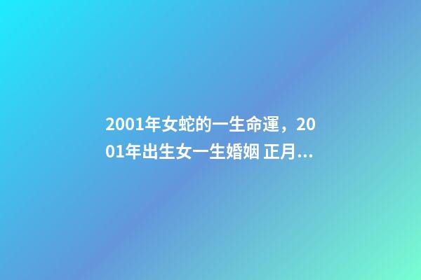 2001年女蛇的一生命運，2001年出生女一生婚姻 正月的蛇女是犯的什么，正月出生的蛇女命運如何-第1張-觀點-玄機派